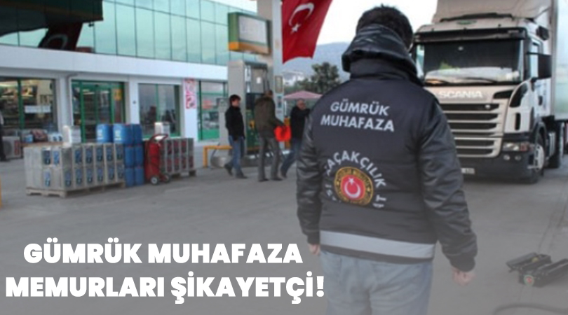 Gümrük muhafaza memurları şikayetçi