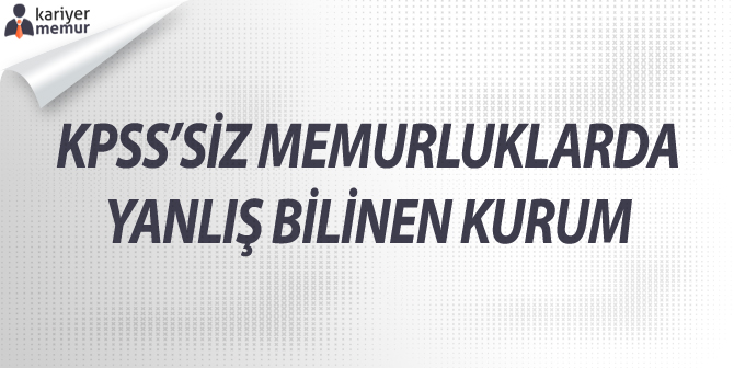 KPSS’siz memurluklarda, yanlış bilinen kurum