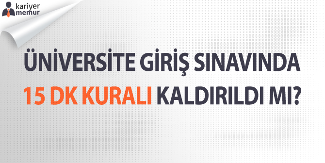Üniversite Giriş Sınavında 15 DK Kuralı Kaldırıldı Mı?