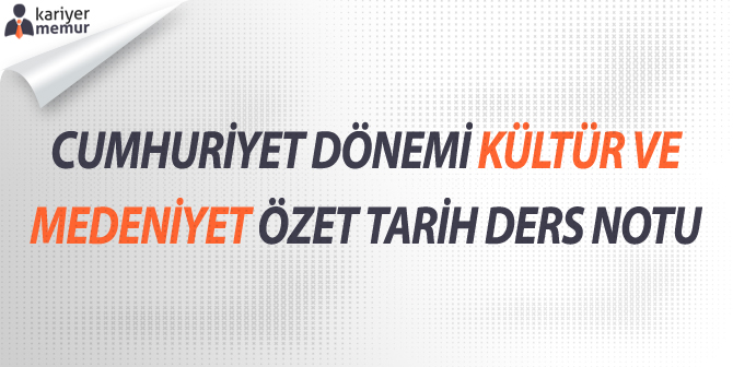 Cumhuriyet Dönemi Kültür ve Medeniyeti Özet Tarih Ders Notu