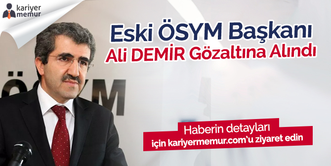 Eski ÖSYM Başkanı Ali Demir Gözaltına Alındı