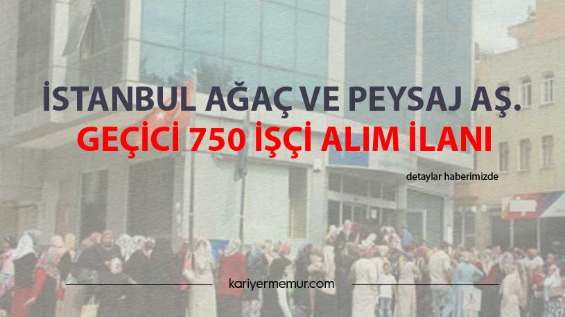 İstanbul Ağaç ve Peysaj Aş. Geçici 750 İşçi Alım İlanı