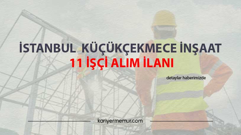 İstanbul Küçükçekmece İnşaat 11 İşçi Alım İlanı