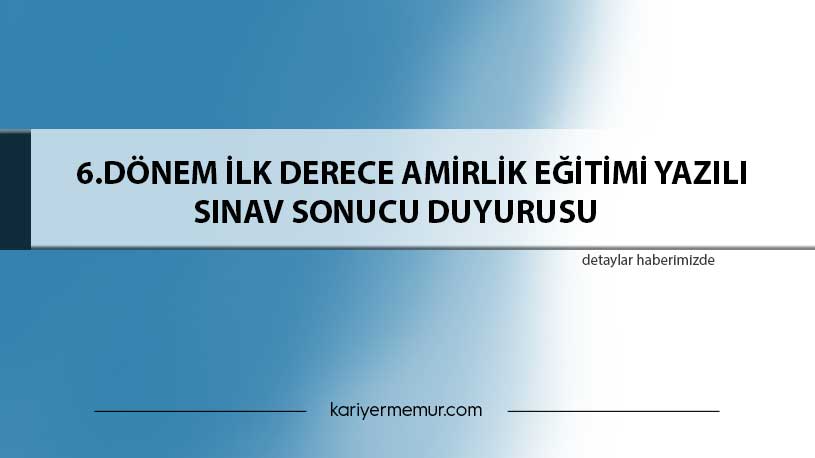 6.Dönem İlk Derece Amirlik Eğitimi Yazılı Sınav Sonucu Duyurusu