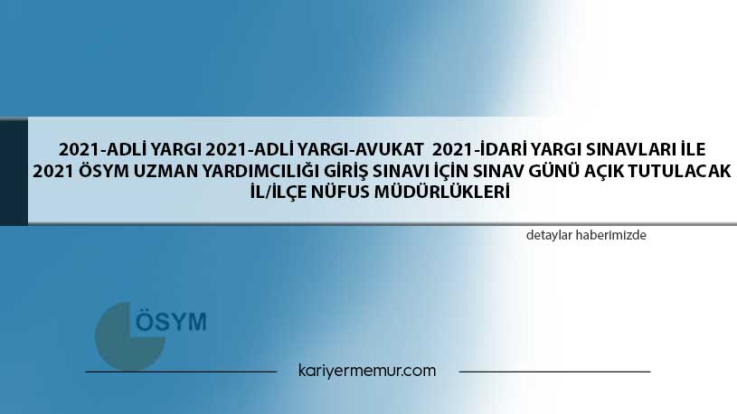 2021-Adli Yargı 2021-Adli Yargı-Avukat  2021-İdari Yargı Sınavları ile 2021 ÖSYM Uzman Yardımcılığı Giriş Sınavı İçin Sınav Günü Açık Tutulacak İl/İlçe Nüfus Müdürlükleri