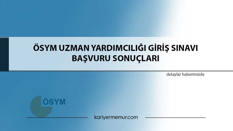 ÖSYM Uzman Yardımcılığı Giriş Sınavı Başvuru Sonuçları