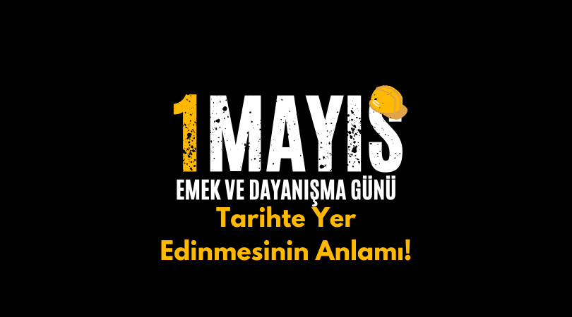 1 Mayıs Emek ve Dayanışma Günü: Tarihte Yer Edinmesinin Anlamı!